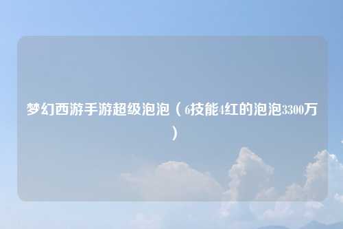 梦幻西游手游超级泡泡（6技能4红的泡泡3300万）