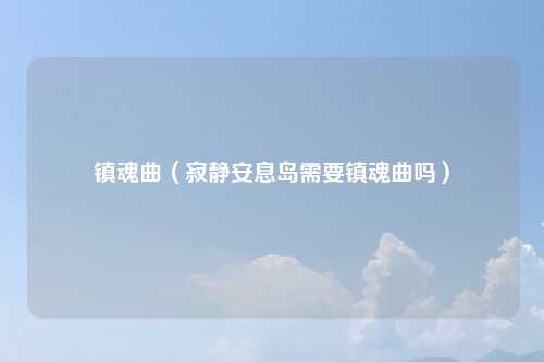 镇魂曲（寂静安息岛需要镇魂曲吗）
