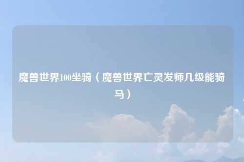 魔兽世界100坐骑（魔兽世界亡灵发师几级能骑马）