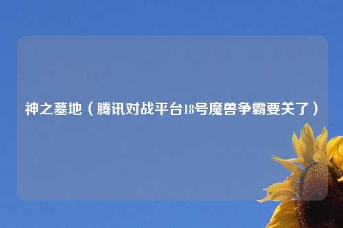 神之墓地（腾讯对战平台18号魔兽争霸要关了）