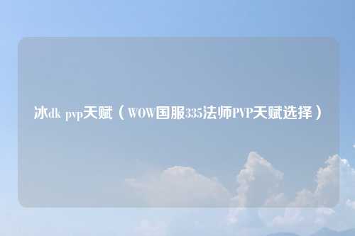 冰dk pvp天赋（WOW国服335法师PVP天赋选择）