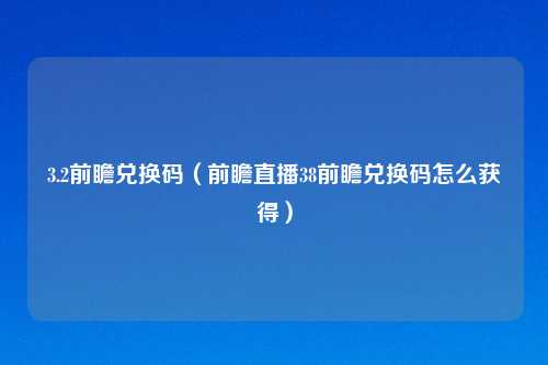 3.2前瞻兑换码（前瞻直播38前瞻兑换码怎么获得）