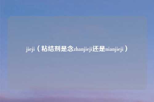 jieji（粘结剂是念zhanjieji还是nianjieji）