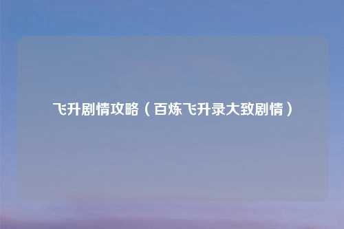 飞升剧情攻略（百炼飞升录大致剧情）