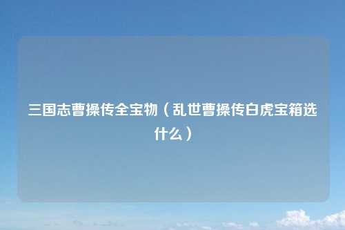 三国志曹操传全宝物（乱世曹操传白虎宝箱选什么）