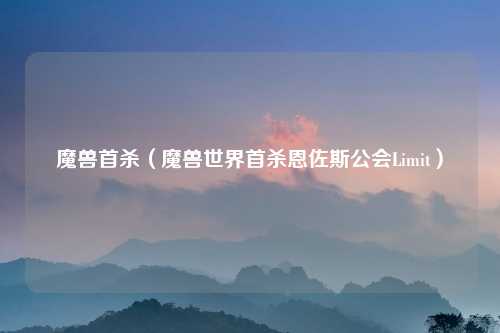魔兽首杀（魔兽世界首杀恩佐斯公会Limit）