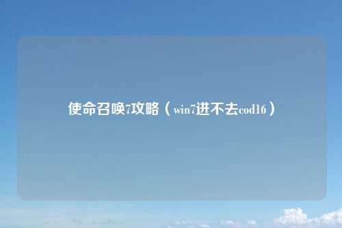 使命召唤7攻略（win7进不去cod16）