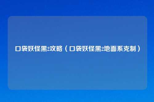 口袋妖怪黑2攻略（口袋妖怪黑2地面系克制）