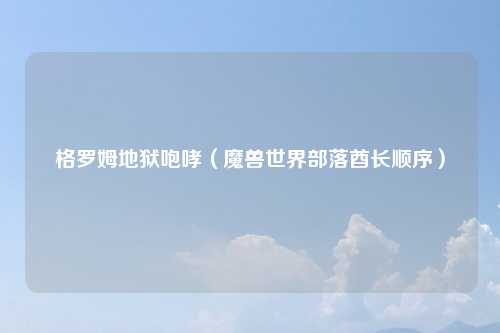 格罗姆地狱咆哮（魔兽世界部落酋长顺序）
