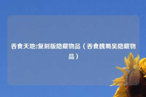 吞食天地2复刻版隐藏物品（吞食魏蜀吴隐藏物品）