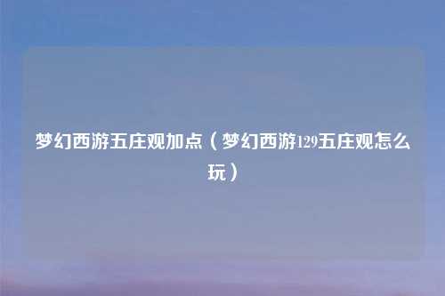 梦幻西游五庄观加点（梦幻西游129五庄观怎么玩）