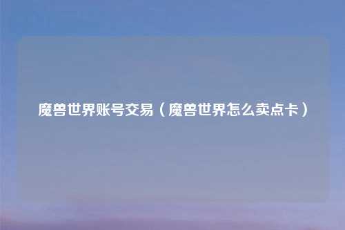 魔兽世界账号交易（魔兽世界怎么卖点卡）