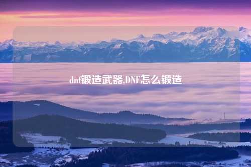 dnf锻造武器,DNF怎么锻造