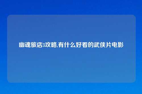幽魂旅店3攻略,有什么好看的武侠片电影