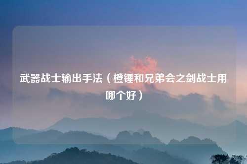 武器战士输出手法（橙锤和兄弟会之剑战士用哪个好）