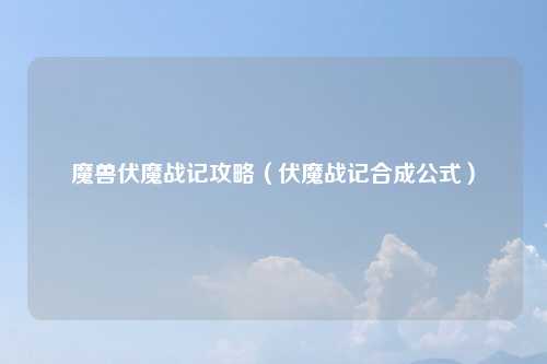 魔兽伏魔战记攻略（伏魔战记合成公式）