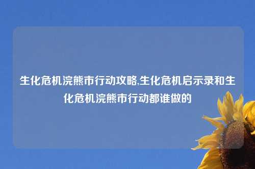 生化危机浣熊市行动攻略,生化危机启示录和生化危机浣熊市行动都谁做的