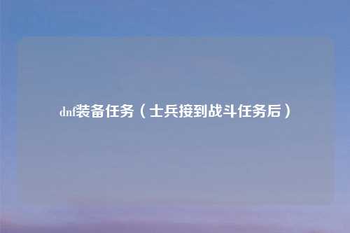 dnf装备任务（士兵接到战斗任务后）