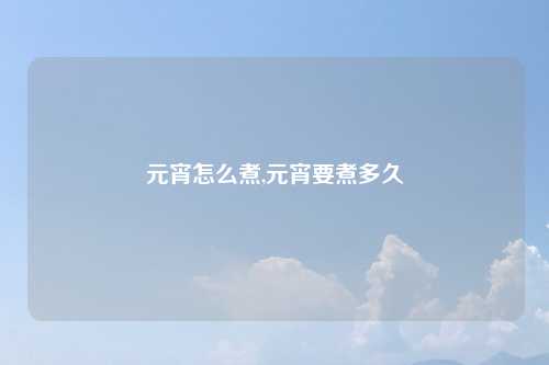 元宵怎么煮,元宵要煮多久