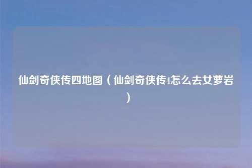 仙剑奇侠传四地图（仙剑奇侠传4怎么去女萝岩）