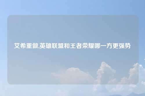 艾希重做,英雄联盟和王者荣耀哪一方更强势