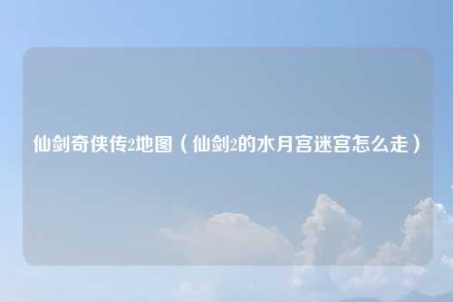 仙剑奇侠传2地图（仙剑2的水月宫迷宫怎么走）