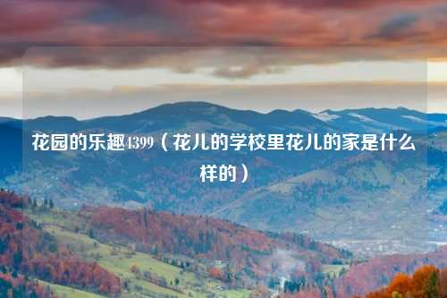花园的乐趣4399（花儿的学校里花儿的家是什么样的）
