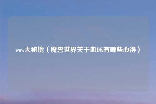 wow大秘境（魔兽世界关于血DK有哪些心得）