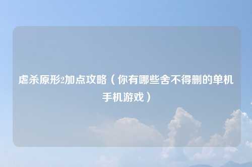 虐杀原形2加点攻略（你有哪些舍不得删的单机手机游戏）