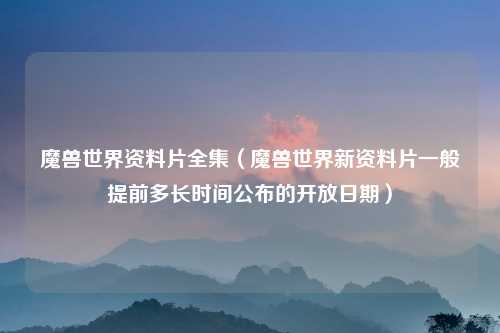 魔兽世界资料片全集(魔兽世界新资料片一般提前多长时间公布的开放日期)