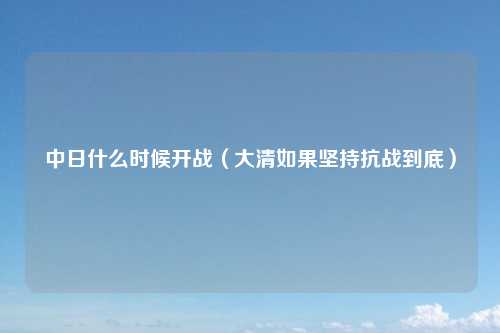 中日什么时候开战（大清如果坚持抗战到底）