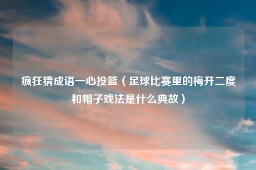 疯狂猜成语一心投篮（足球比赛里的梅开二度和帽子戏法是什么典故）