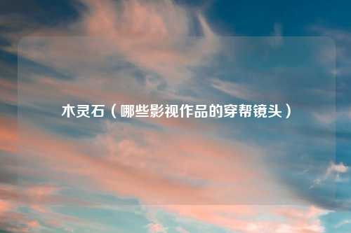 木灵石（哪些影视作品的穿帮镜头）