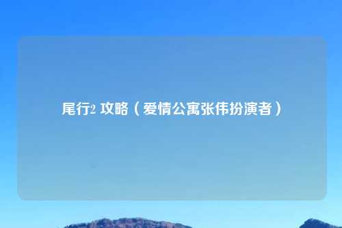尾行2 攻略（爱情公寓张伟扮演者）