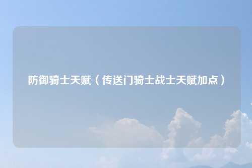 防御骑士天赋（传送门骑士战士天赋加点）