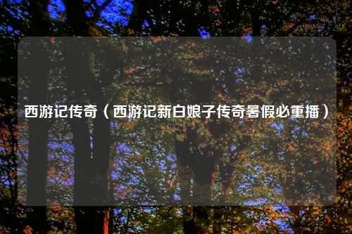 西游记传奇（西游记新白娘子传奇暑假必重播）