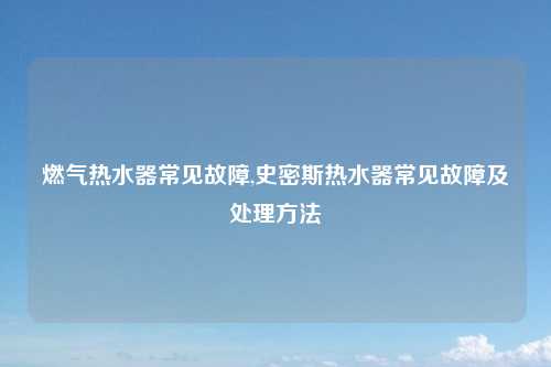 燃气热水器常见故障,史密斯热水器常见故障及处理方法