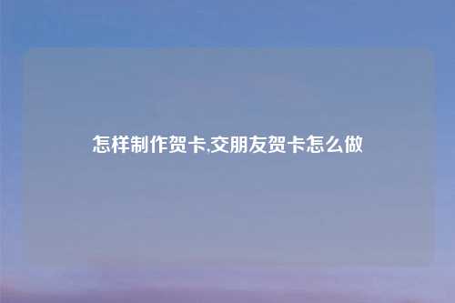 怎样制作贺卡,交朋友贺卡怎么做