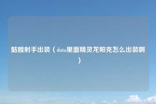 骷髅射手出装（dota里面精灵龙帕克怎么出装啊）