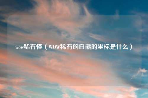 wow稀有怪（WOW稀有的白熊的坐标是什么）