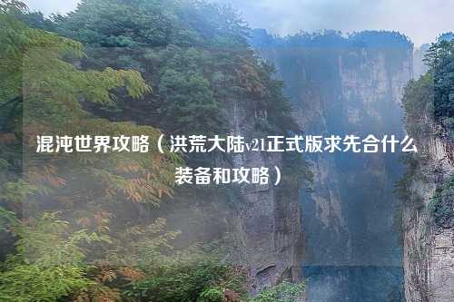混沌世界攻略（洪荒大陆v21正式版求先合什么装备和攻略）