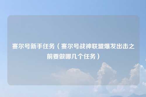 赛尔号新手任务（赛尔号战神联盟爆发出击之前要做哪几个任务）