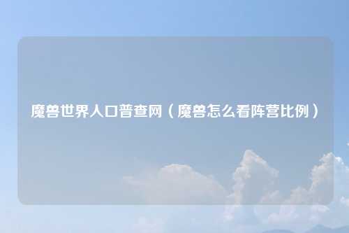 魔兽世界人口普查网（魔兽怎么看阵营比例）