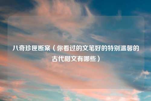 八奇珍匣断案（你看过的文笔好的特别温馨的古代甜文有哪些）