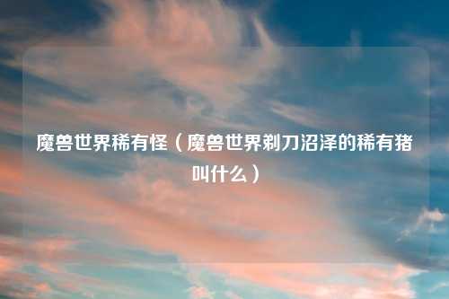 魔兽世界稀有怪（魔兽世界剃刀沼泽的稀有猪叫什么）