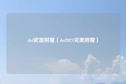 dnf武器附魔（dnf2021完美附魔）