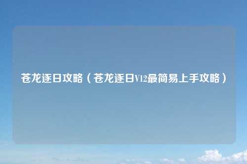 苍龙逐日攻略（苍龙逐日V12最简易上手攻略）