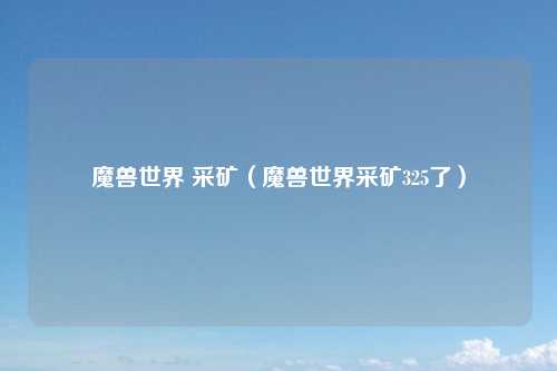 魔兽世界 采矿（魔兽世界采矿325了）