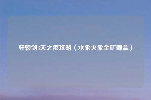 轩辕剑3天之痕攻略（水象火象金矿哪拿）