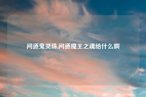 问道鬼灵珠,问道魔王之魂给什么啊